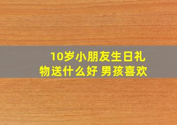 10岁小朋友生日礼物送什么好 男孩喜欢